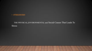 • STRESSORS
THE PHYSICAL,ENVIRONMENTAL and Social Causes That Leads To
Stress
 