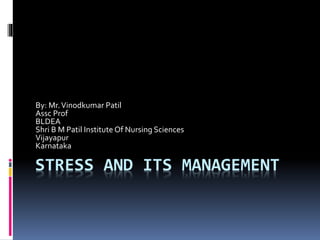 STRESS AND ITS MANAGEMENT
By: Mr.Vinodkumar Patil
Assc Prof
BLDEA
Shri B M Patil Institute Of Nursing Sciences
Vijayapur
Karnataka
 