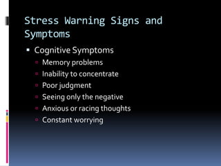 Stress Warning Signs and
Symptoms
 Cognitive Symptoms
 Memory problems
 Inability to concentrate
 Poor judgment
 Seeing only the negative
 Anxious or racing thoughts
 Constant worrying
 