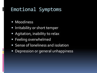 Emotional Symptoms
 Moodiness
 Irritability or short temper
 Agitation, inability to relax
 Feeling overwhelmed
 Sense of loneliness and isolation
 Depression or general unhappiness
 