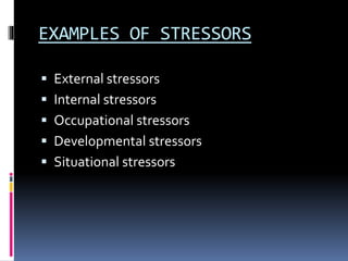 EXAMPLES OF STRESSORS
 External stressors
 Internal stressors
 Occupational stressors
 Developmental stressors
 Situational stressors
 