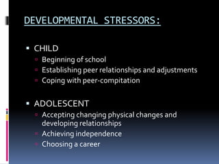 DEVELOPMENTAL STRESSORS:
 CHILD
 Beginning of school
 Establishing peer relationships and adjustments
 Coping with peer-compitation
 ADOLESCENT
 Accepting changing physical changes and
developing relationships
 Achieving independence
 Choosing a career
 