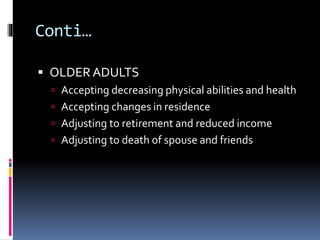 Conti…
 OLDER ADULTS
 Accepting decreasing physical abilities and health
 Accepting changes in residence
 Adjusting to retirement and reduced income
 Adjusting to death of spouse and friends
 