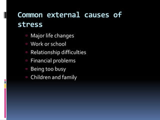 Common external causes of
stress
 Major life changes
 Work or school
 Relationship difficulties
 Financial problems
 Being too busy
 Children and family
 
