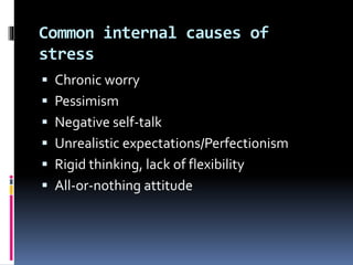 Common internal causes of
stress
 Chronic worry
 Pessimism
 Negative self-talk
 Unrealistic expectations/Perfectionism
 Rigid thinking, lack of flexibility
 All-or-nothing attitude
 