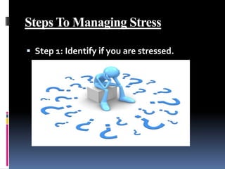 Steps To Managing Stress
 Step 1: Identify if you are stressed.
 