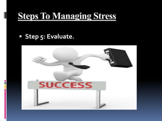 Steps To Managing Stress
 Step 5: Evaluate.
 
