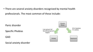 • There are several anxiety disorders recognized by mental health
professionals. The most common of these include:
Panic disorder
Specific Phobias
GAD
Social anxiety disorder
 