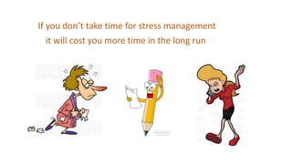 If you don’t take time for stress management
it will cost you more time in the long run
 