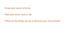 • Know your source of stress
• Rate your stress level (1-10)
• What are the things you do to decrease your stress levels?
 