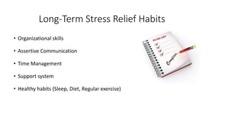 Long-Term Stress Relief Habits
• Organizational skills
• Assertive Communication
• Time Management
• Support system
• Healthy habits (Sleep, Diet, Regular exercise)
 