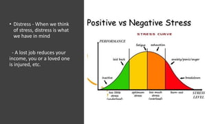 • Distress - When we think
of stress, distress is what
we have in mind
- A lost job reduces your
income, you or a loved one
is injured, etc.
 