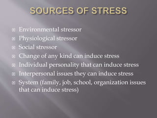  Environmental stressor
 Physiological stressor
 Social stressor
 Change of any kind can induce stress
 Individual personality that can induce stress
 Interpersonal issues they can induce stress
 System (family, job, school, organization issues
that can induce stress)
 