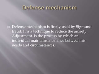  Defense mechanism is firstly used by Sigmund
freud. It is a technique to reduce the anxiety.
Adjustment is the process by which an
individual maintains a balance between his
needs and circumstances.
 