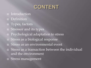  Introduction
 Definition
 Types, factors
 Stressor and its types
 Psychological adaptation to stress
 Stress as a biological response
 Stress as an environmental event
 Stress as a transaction between the individual
and the environment
 Stress management
 