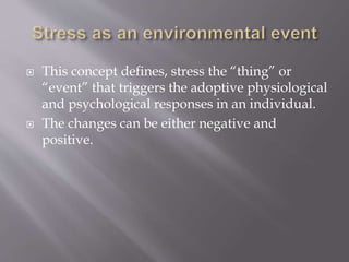  This concept defines, stress the “thing” or
“event” that triggers the adoptive physiological
and psychological responses in an individual.
 The changes can be either negative and
positive.
 