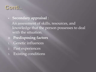  Secondary appraisal :
An assessment of skills, resources, and
knowledge that the person possesses to deal
with the situation.
 Predisposing factors
1. Genetic influences
2. Past experiences
3. Existing conditions
 