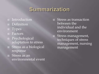  Introduction
 Definition
 Types
 Factors
 Psychological
adaptation to stress
 Stress as a biological
response
 Stress as an
environmental event
 Stress as transaction
between the
individual and the
environment
 Stress management,
techniques of stress
management, nursing
management
 