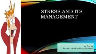 STRESS AND ITS
MANAGEMENT
Ms. Anu joy
Lecturer( mental health nursing dept.)
 