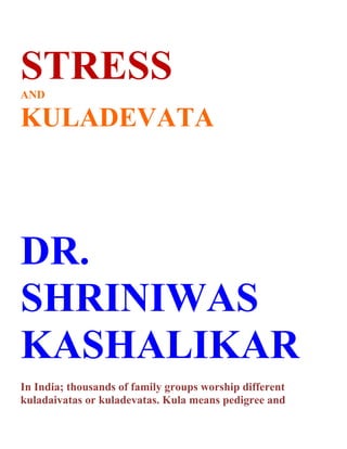 STRESS
AND

KULADEVATA




DR.
SHRINIWAS
KASHALIKAR
In India; thousands of family groups worship different
kuladaivatas or kuladevatas. Kula means pedigree and
 