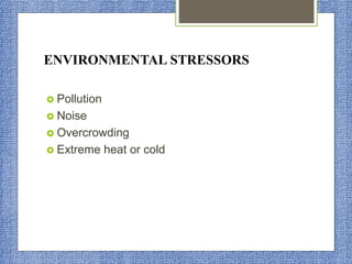 ENVIRONMENTAL STRESSORS
 Pollution
 Noise
 Overcrowding
 Extreme heat or cold
 