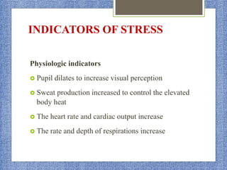 INDICATORS OF STRESS
Physiologic indicators
 Pupil dilates to increase visual perception
 Sweat production increased to control the elevated
body heat
 The heart rate and cardiac output increase
 The rate and depth of respirations increase
 