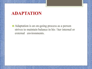 ADAPTATION
 Adaptation is an on-going process as a person
strives to maintain balance in his / her internal or
external environments.
 