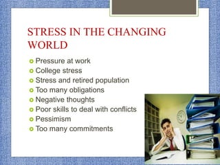 STRESS IN THE CHANGING
WORLD
 Pressure at work
 College stress
 Stress and retired population
 Too many obligations
 Negative thoughts
 Poor skills to deal with conflicts
 Pessimism
 Too many commitments
 