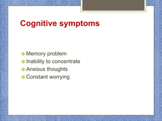 Cognitive symptoms
 Memory problem
 Inability to concentrate
 Anxious thoughts
 Constant worrying
 