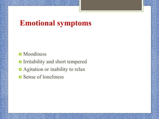 Emotional symptoms
 Moodiness
 Irritability and short tempered
 Agitation or inability to relax
 Sense of loneliness
 