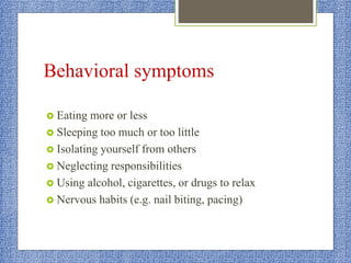 Behavioral symptoms
 Eating more or less
 Sleeping too much or too little
 Isolating yourself from others
 Neglecting responsibilities
 Using alcohol, cigarettes, or drugs to relax
 Nervous habits (e.g. nail biting, pacing)
 