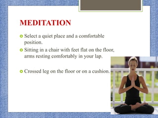 MEDITATION
 Select a quiet place and a comfortable
position.
 Sitting in a chair with feet flat on the floor,
arms resting comfortably in your lap.
 Crossed leg on the floor or on a cushion.
 