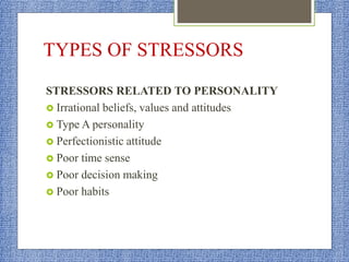 TYPES OF STRESSORS
STRESSORS RELATED TO PERSONALITY
 Irrational beliefs, values and attitudes
 Type A personality
 Perfectionistic attitude
 Poor time sense
 Poor decision making
 Poor habits
 