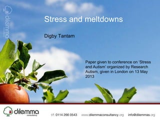 Stress and meltdowns
Digby Tantam
Paper given to conference on ‘Stress
and Autism’ organized by Research
Autism, given in London on 13 May
2013
 