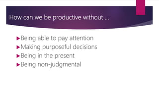 How can we be productive without …
Being able to pay attention
Making purposeful decisions
Being in the present
Being ...