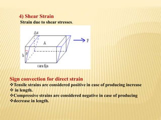 4) Shear Strain
Strain due to shear stresses.
Sign convection for direct strain
Tensile strains are considered positive in case of producing increase
 in length.
Compressive strains are considered negative in case of producing
decrease in length.
 