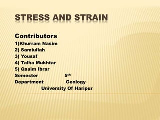 STRESS AND STRAIN
Contributors
1)Khurram Nasim
2) Samiullah
3) Yousaf
4) Talha Mukhtar
5) Qasim Ibrar
Semester 5th
Department Geology
University Of Haripur
 