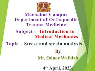 Machakos Campus
Department of Orthopaedic
Trauma Medicine
Subject – Introduction to
Medical Mechanics
Topic – Stress and strain analysis
By
Mr. Oduor Wafulah
4th April, 2023.
 