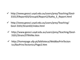  http://www.geosci.usyd.edu.au/users/prey/Teaching/Geol-
3101/Strain/STRAINe.htm
 http://homepage.ufp.pt/biblioteca/WebBasPrinTecton
ics/BasPrincTectonics/Page2.htm
 http://www.geosci.usyd.edu.au/users/prey/Teaching/
Geol-3101/Strain02/index.html
 http://www.geosci.usyd.edu.au/users/prey/Teaching/Geol-
3101/EReport03/GroupA/Report2/Kathy_E_Report.html
 