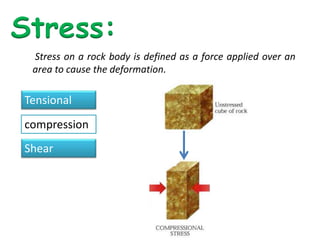 Stress on a rock body is defined as a force applied over an
area to cause the deformation.
Stress:
Tensional
compression
Shear
 