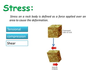 Stress on a rock body is defined as a force applied over an
area to cause the deformation.
Stress:
Tensional
compression
Shear
 
