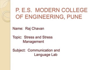 P. E.S. MODERN COLLEGE
 OF ENGINEERING, PUNE
Name: Raj Chavan

Topic: Stress and Stress
      Management

Subject: Communication and
            Language Lab
 