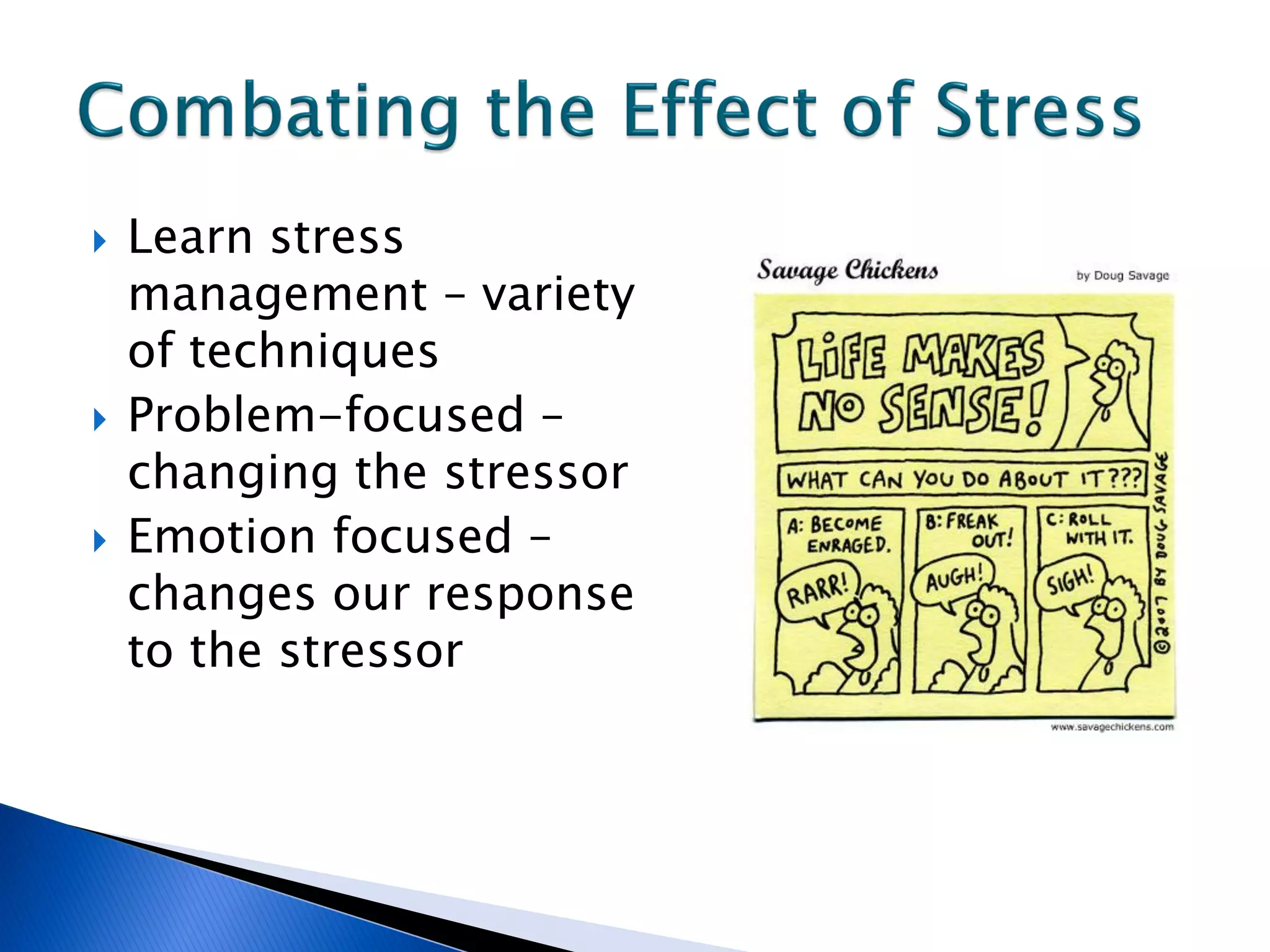    Learn stress
    management – variety
    of techniques
   Problem-focused –
    changing the stressor
   Emotion focused –
    changes our response
    to the stressor
 