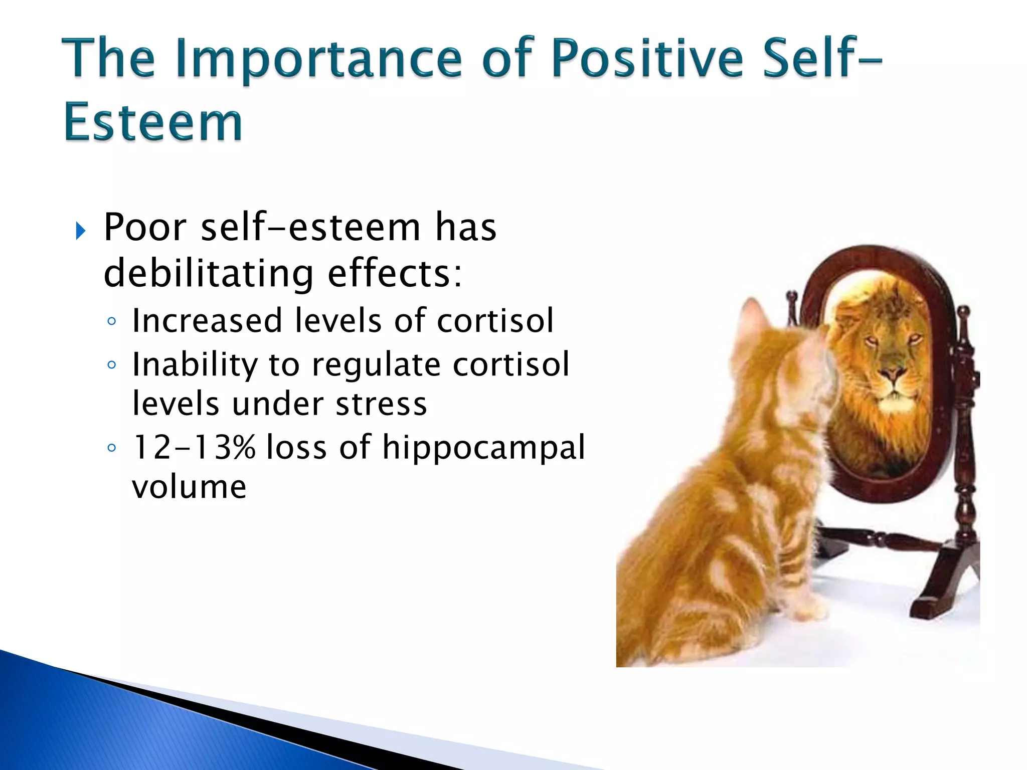    Poor self-esteem has
    debilitating effects:
    ◦ Increased levels of cortisol
    ◦ Inability to regulate cortisol
      levels under stress
    ◦ 12-13% loss of hippocampal
      volume
 