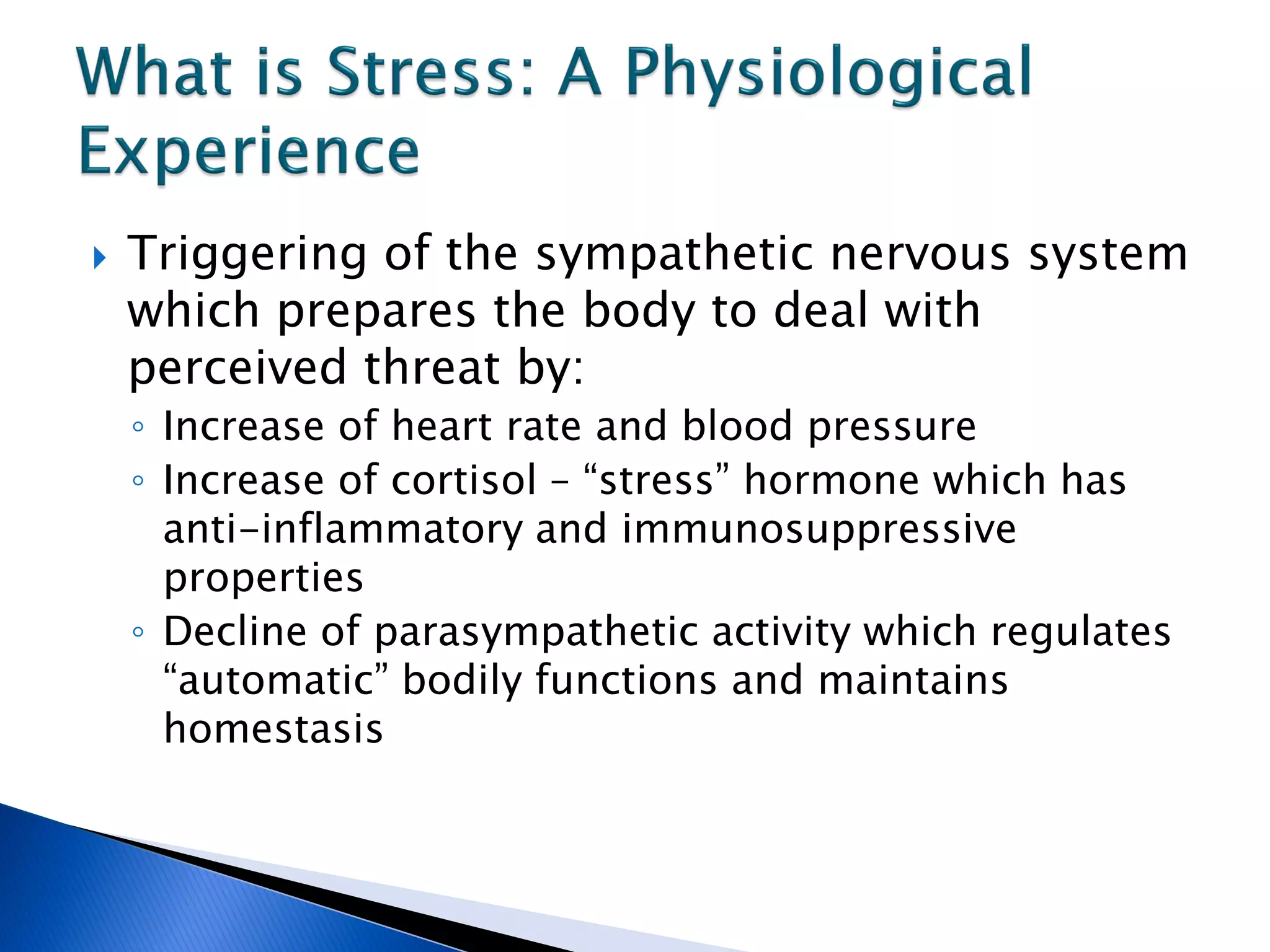    Triggering of the sympathetic nervous system
    which prepares the body to deal with
    perceived threat by:
    ◦ Increase of heart rate and blood pressure
    ◦ Increase of cortisol – “stress” hormone which has
      anti-inflammatory and immunosuppressive
      properties
    ◦ Decline of parasympathetic activity which regulates
      “automatic” bodily functions and maintains
      homestasis
 