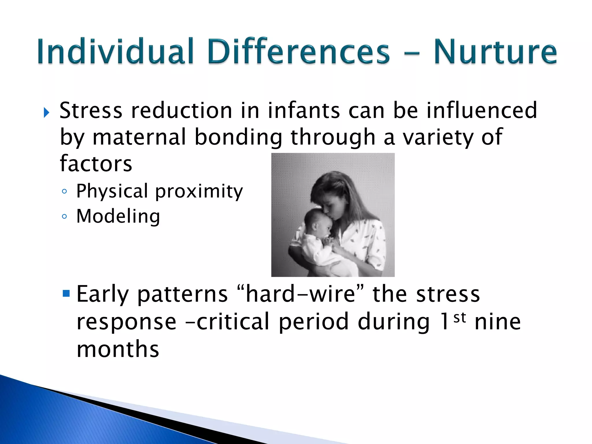    Stress reduction in infants can be influenced
    by maternal bonding through a variety of
    factors
    ◦ Physical proximity
    ◦ Modeling



     Early patterns “hard-wire” the stress
      response –critical period during 1st nine
      months
 