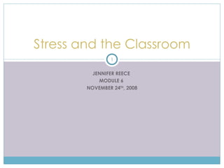 JENNIFER REECE  MODULE 6  NOVEMBER 24 TH , 2008 Stress and the Classroom 