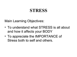 STRESS
Main Learning Objectives:
• To understand what STRESS is all about
and how it affects your BODY
• To appreciate the IMPORTANCE of
Stress both to self and others.
 