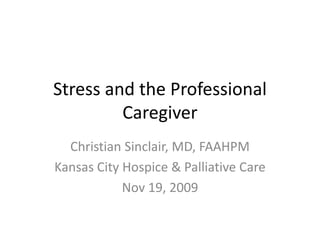 Stress and the Professional Caregiver Christian Sinclair, MD, FAAHPM Kansas City Hospice & Palliative Care Nov 19, 2009 