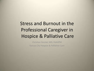 Stress and Burnout in the Professional Caregiver in  Hospice & Palliative Care Christian Sinclair, MD, FAAHPM Kansas City Hospice & Palliative Care 